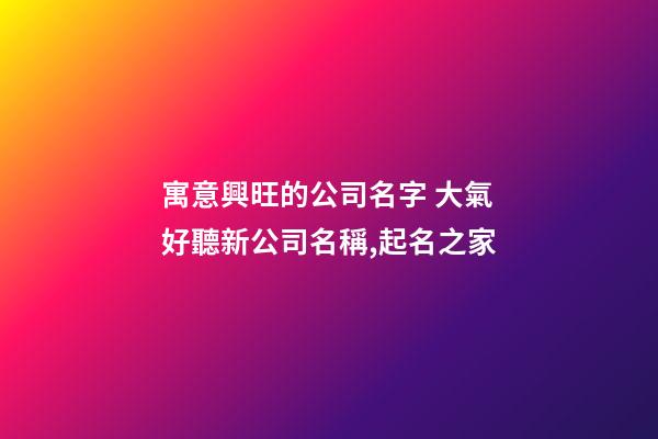 寓意興旺的公司名字 大氣好聽新公司名稱,起名之家